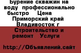 Бурение скважин на воду, профессионально, быстро. › Цена ­ 2 300 - Приморский край, Владивосток г. Строительство и ремонт » Услуги   